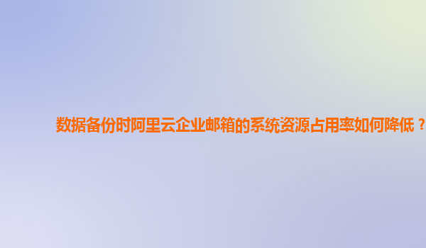 数据备份时阿里云企业邮箱的系统资源占用率如何降低？