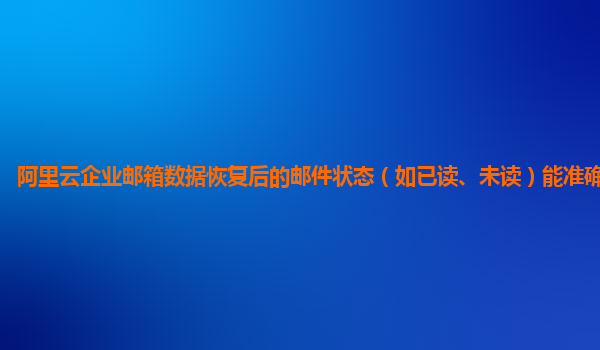 阿里云企业邮箱数据恢复后的邮件状态（如已读、未读）能准确还原吗？
