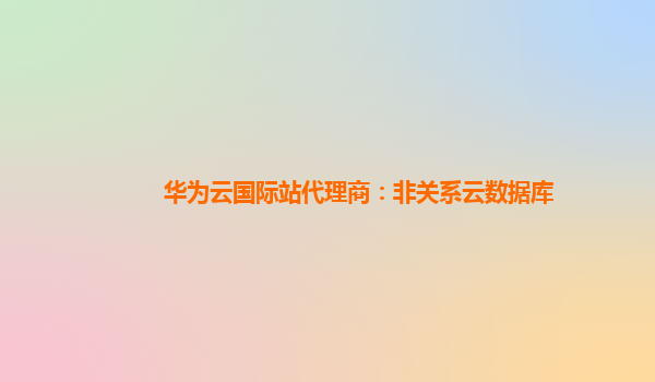 华为云国际站代理商：非关系云数据库
