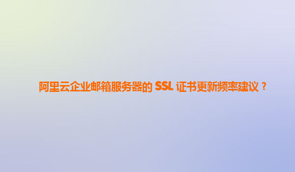 阿里云企业邮箱服务器的 SSL 证书更新频率建议？