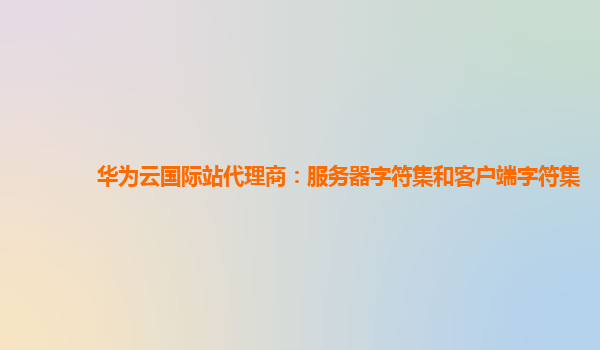 华为云国际站代理商：服务器字符集和客户端字符集