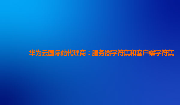 华为云国际站代理商：服务器字符集和客户端字符集