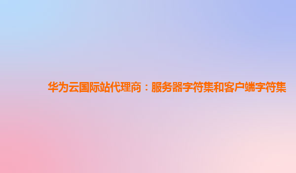 华为云国际站代理商：服务器字符集和客户端字符集