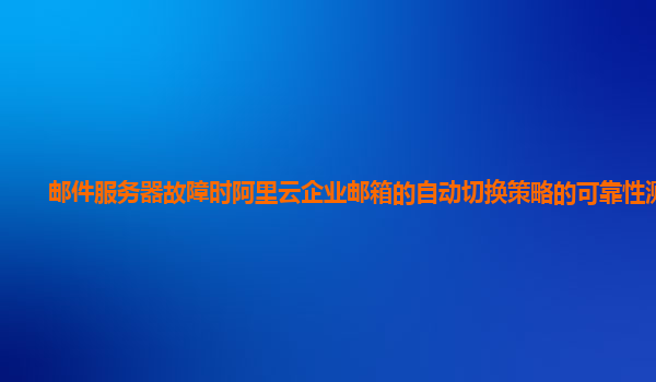 邮件服务器故障时阿里云企业邮箱的自动切换策略的可靠性测试？