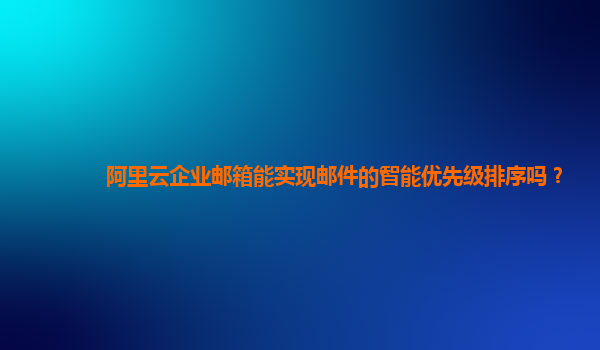 阿里云企业邮箱能实现邮件的智能优先级排序吗？