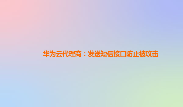 华为云代理商：发送短信接口防止被攻击