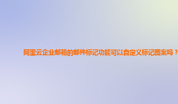 阿里云企业邮箱的邮件标记功能可以自定义标记图案吗？