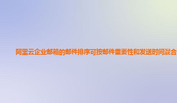 阿里云企业邮箱的邮件排序可按邮件重要性和发送时间混合吗？