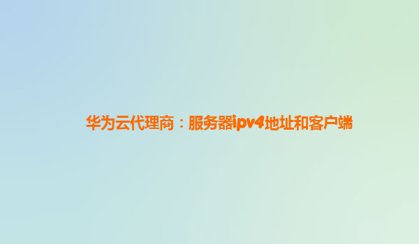 华为云代理商：服务器ipv4地址和客户端
