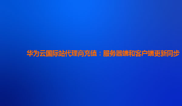 华为云国际站代理商充值：服务器端和客户端更新同步