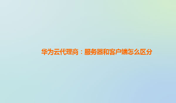 华为云代理商：服务器和客户端怎么区分