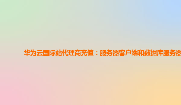 华为云国际站代理商充值：服务器客户端和数据库服务器