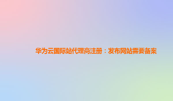 华为云国际站代理商注册：发布网站需要备案