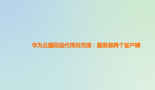 华为云国际站代理商充值：服务器两个客户端