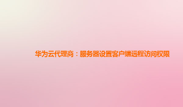 华为云代理商：服务器设置客户端远程访问权限