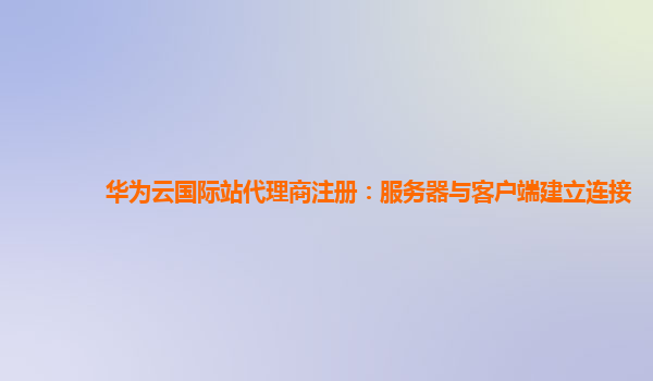 华为云国际站代理商注册：服务器与客户端建立连接