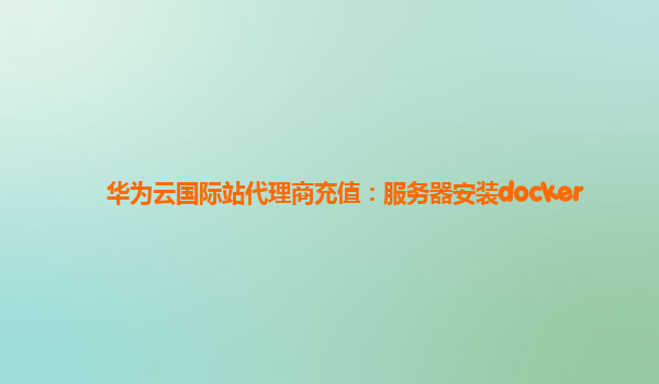 华为云国际站代理商充值：服务器安装docker