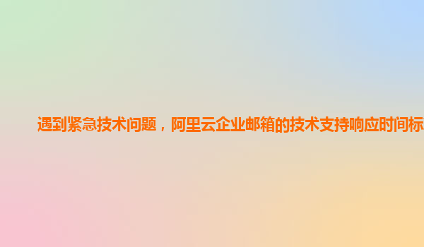 遇到紧急技术问题，阿里云企业邮箱的技术支持响应时间标准？