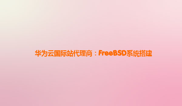 华为云国际站代理商：FreeBSD系统搭建