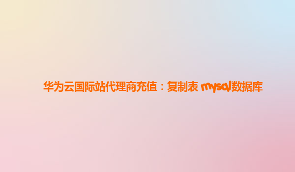 华为云国际站代理商充值：复制表 mysql数据库