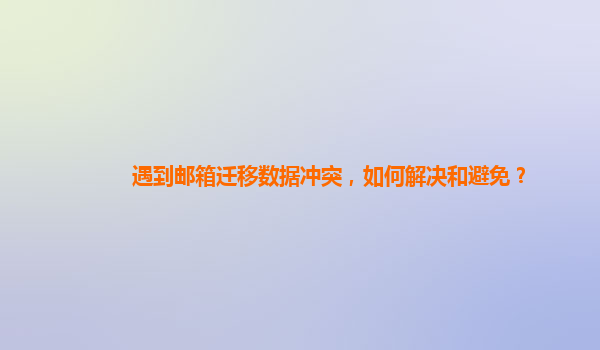 遇到邮箱迁移数据冲突，如何解决和避免？