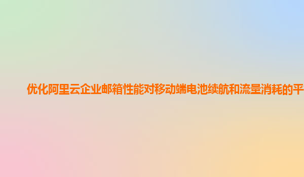 优化阿里云企业邮箱性能对移动端电池续航和流量消耗的平衡？