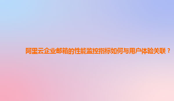 阿里云企业邮箱的性能监控指标如何与用户体验关联？