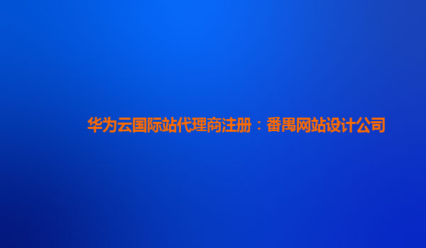 华为云国际站代理商注册：番禺网站设计公司
