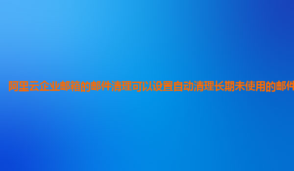 阿里云企业邮箱的邮件清理可以设置自动清理长期未使用的邮件标签吗？