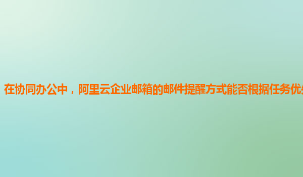 在协同办公中，阿里云企业邮箱的邮件提醒方式能否根据任务优先级设置？