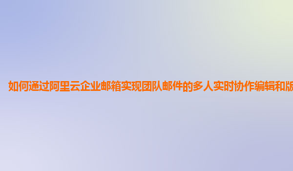 如何通过阿里云企业邮箱实现团队邮件的多人实时协作编辑和版本控制？