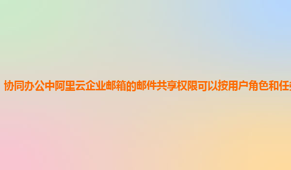 协同办公中阿里云企业邮箱的邮件共享权限可以按用户角色和任务分配吗？