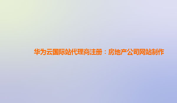 华为云国际站代理商注册：房地产公司网站制作