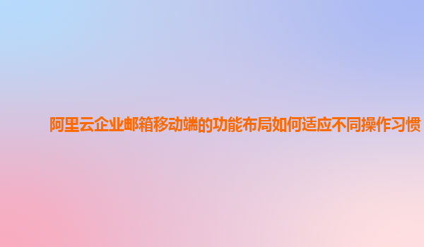 阿里云企业邮箱移动端的功能布局如何适应不同操作习惯？