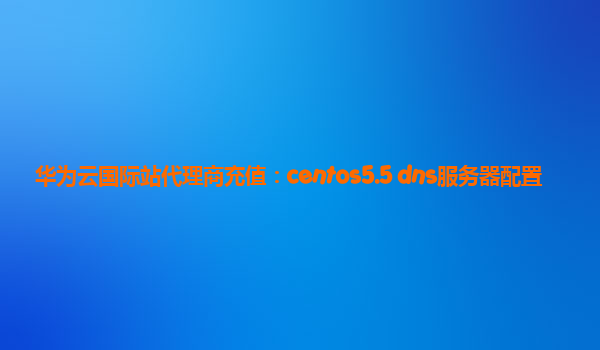 华为云国际站代理商充值：centos5.5 dns服务器配置