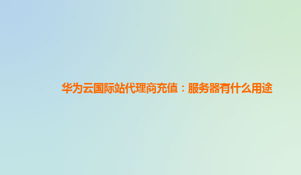 华为云国际站代理商充值：服务器有什么用途