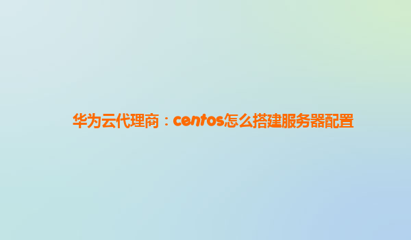 华为云代理商：centos怎么搭建服务器配置