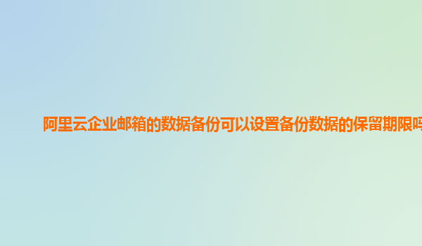 阿里云企业邮箱的数据备份可以设置备份数据的保留期限吗？