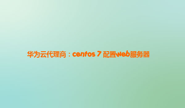 华为云代理商：centos 7 配置web服务器