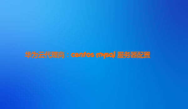 华为云代理商：centos mysql 服务器配置