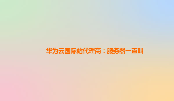 华为云国际站代理商：服务器一直叫