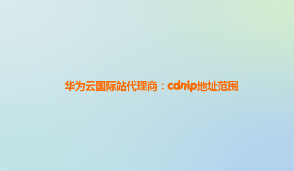 华为云国际站代理商：cdnip地址范围