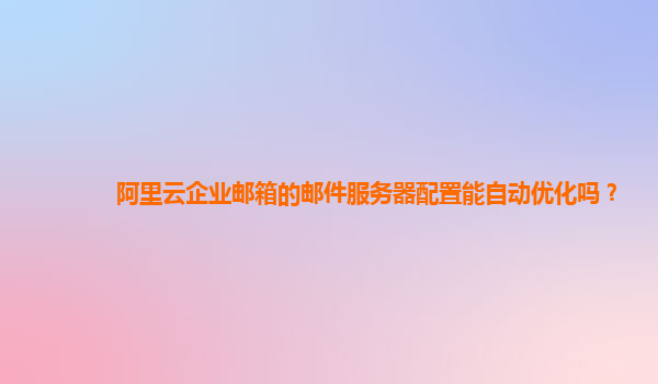 阿里云企业邮箱的邮件服务器配置能自动优化吗？