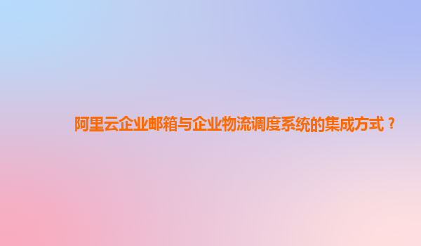 阿里云企业邮箱与企业物流调度系统的集成方式？