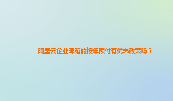 阿里云企业邮箱的按年预付有优惠政策吗？