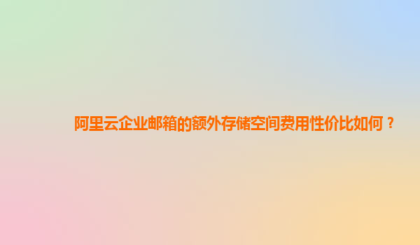 阿里云企业邮箱的额外存储空间费用性价比如何？