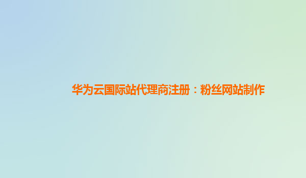 华为云国际站代理商注册：粉丝网站制作