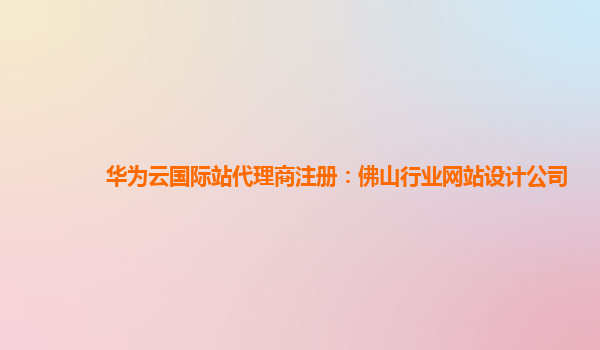 华为云国际站代理商注册：佛山行业网站设计公司
