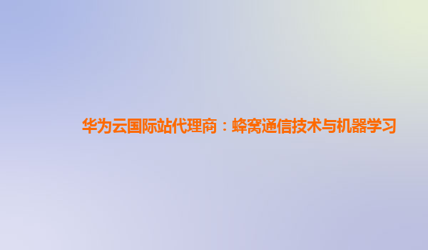 华为云国际站代理商：蜂窝通信技术与机器学习