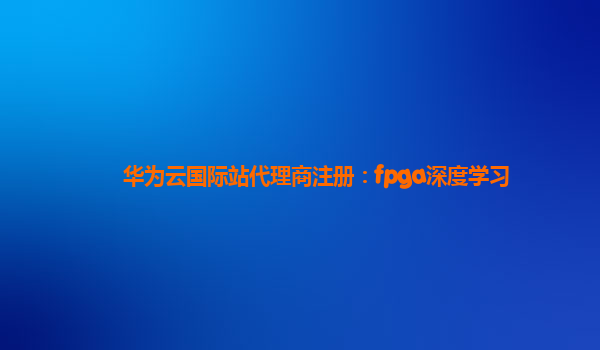 华为云国际站代理商注册：fpga深度学习